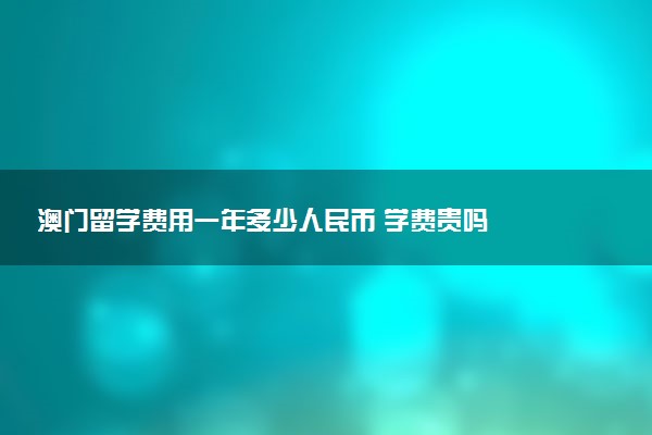 澳门留学费用一年多少人民币 学费贵吗