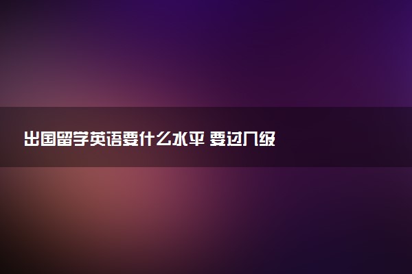 出国留学英语要什么水平 要过几级