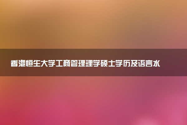 香港恒生大学工商管理理学硕士学历及语言水平要求