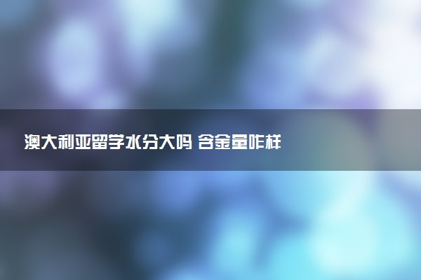 澳大利亚留学水分大吗 含金量咋样