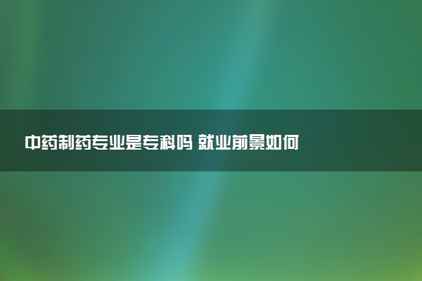 中药制药专业是专科吗 就业前景如何