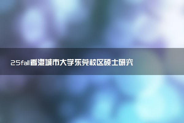 25fall香港城市大学东莞校区硕士研究生专业