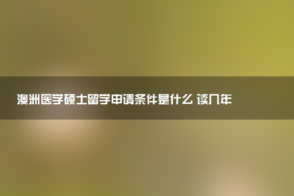 澳洲医学硕士留学申请条件是什么 读几年