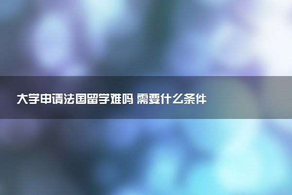大学申请法国留学难吗 需要什么条件