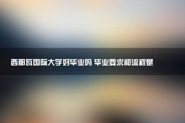 西那瓦国际大学好毕业吗 毕业要求和流程是什么
