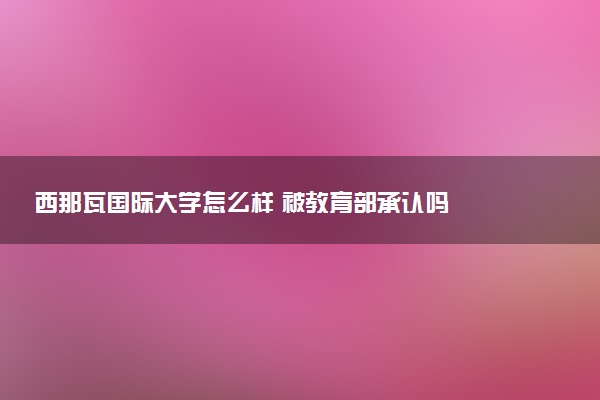 西那瓦国际大学怎么样 被教育部承认吗