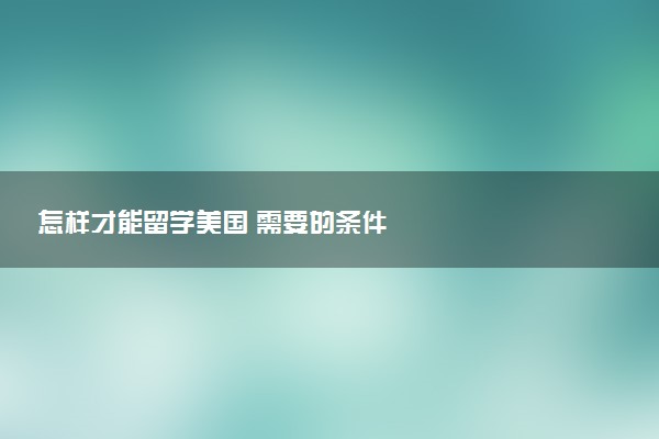怎样才能留学美国 需要的条件