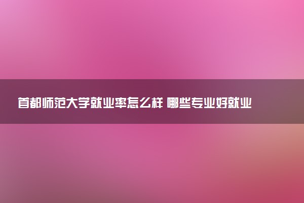 首都师范大学就业率怎么样 哪些专业好就业