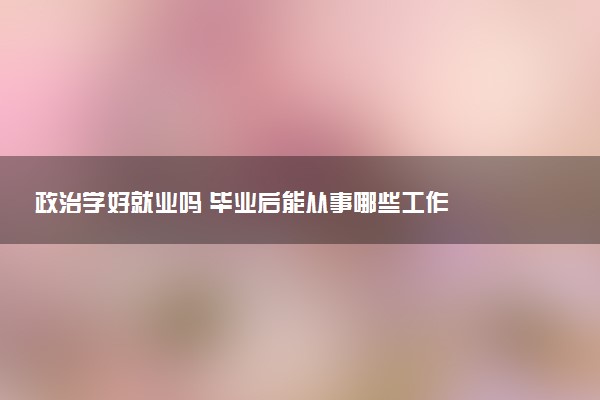 政治学好就业吗 毕业后能从事哪些工作