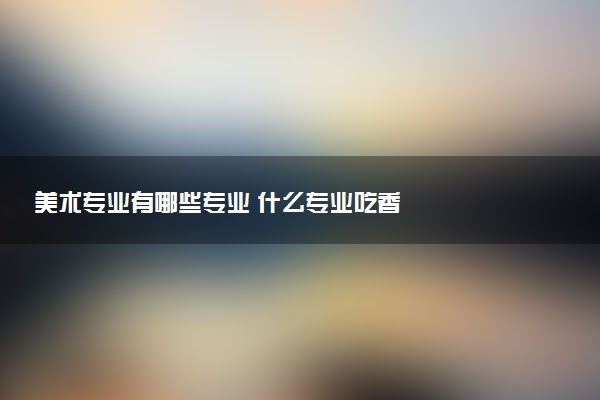 美术专业有哪些专业 什么专业吃香
