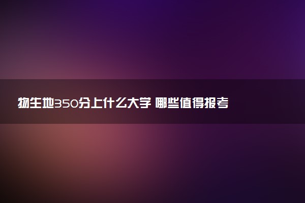 物生地350分上什么大学 哪些值得报考