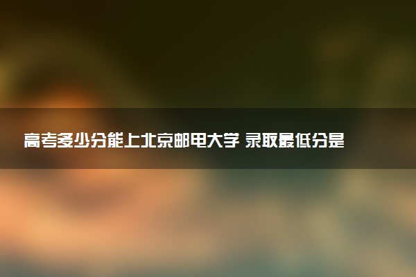 高考多少分能上北京邮电大学 录取最低分是多少（2025参考）