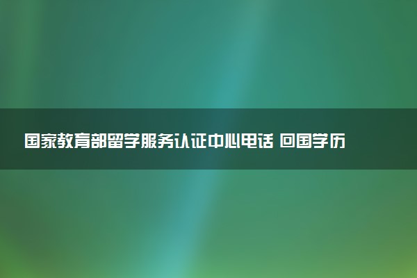 国家教育部留学服务认证中心电话 回国学历认证流程