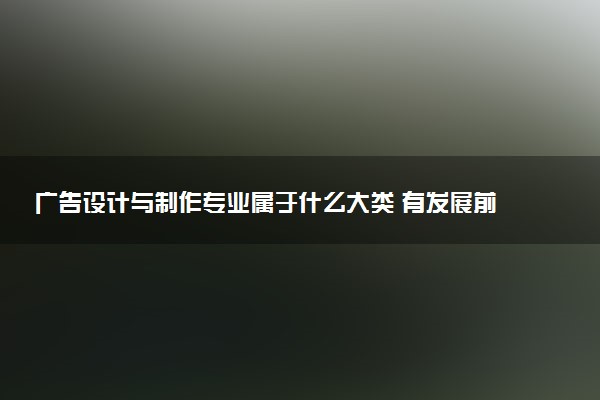 广告设计与制作专业属于什么大类 有发展前景吗