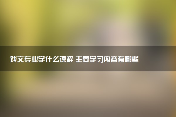 戏文专业学什么课程 主要学习内容有哪些