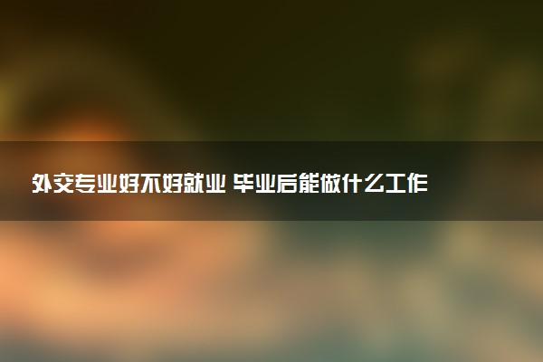 外交专业好不好就业 毕业后能做什么工作