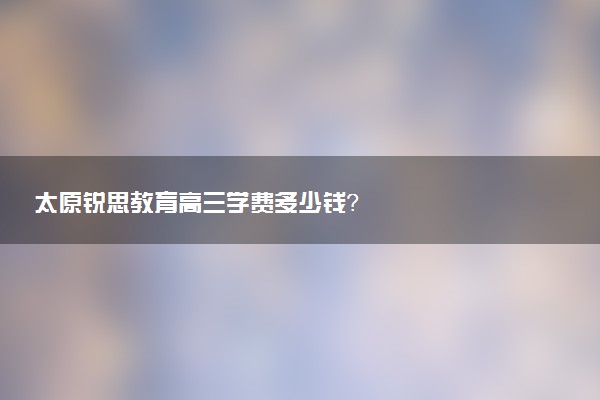 太原锐思教育高三学费多少钱？