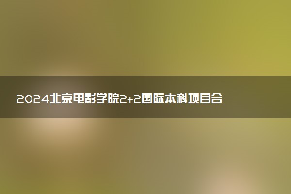 2024北京电影学院2+2国际本科项目合作院校及专业