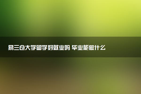 易三仓大学留学好就业吗 毕业能做什么
