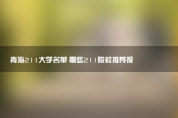 青海211大学名单 哪些211院校推荐报考