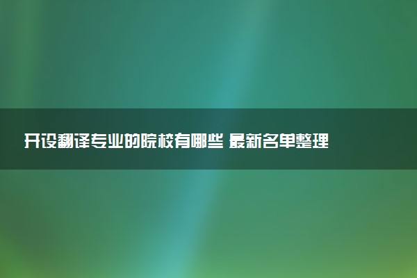 开设翻译专业的院校有哪些 最新名单整理