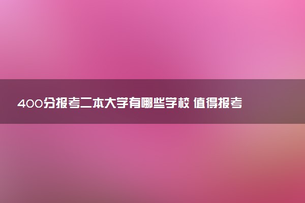 400分报考二本大学有哪些学校 值得报考的院校推荐