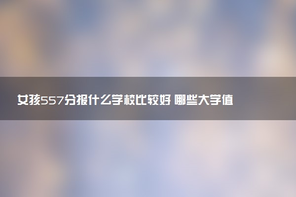 女孩557分报什么学校比较好 哪些大学值得报考