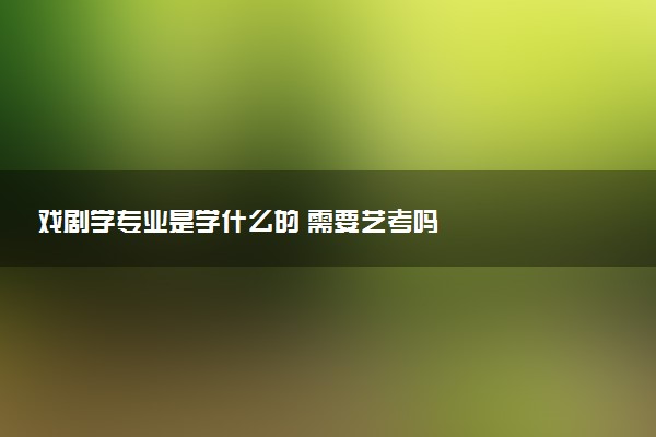 戏剧学专业是学什么的 需要艺考吗