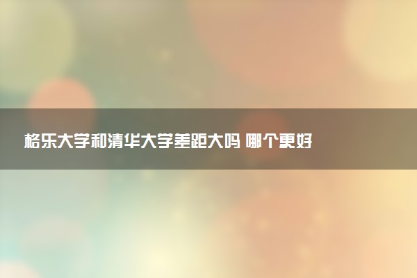 格乐大学和清华大学差距大吗 哪个更好