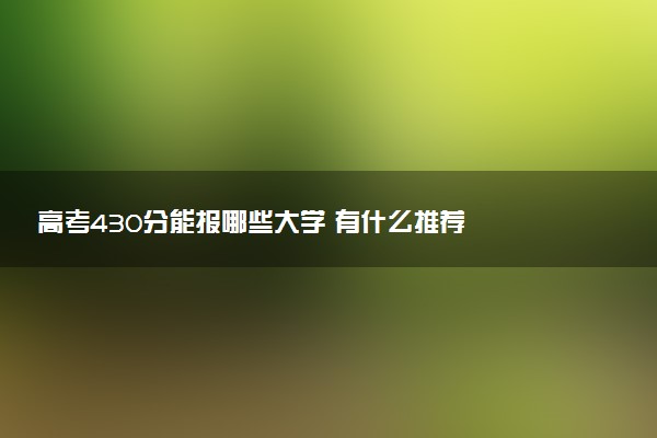 高考430分能报哪些大学 有什么推荐