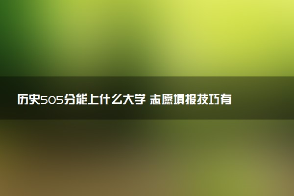历史505分能上什么大学 志愿填报技巧有哪些