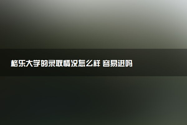 格乐大学的录取情况怎么样 容易进吗