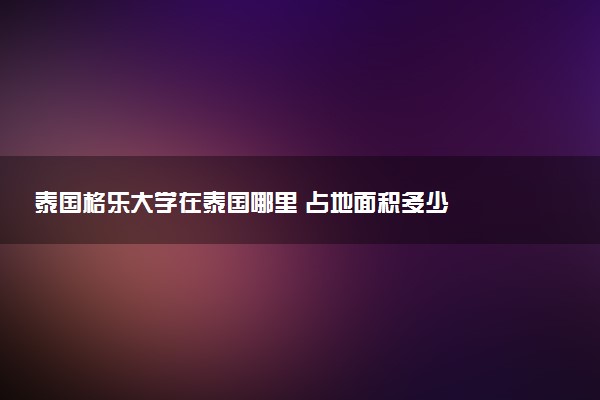 泰国格乐大学在泰国哪里 占地面积多少