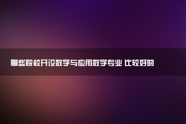 哪些院校开设数学与应用数学专业 比较好的院校推荐