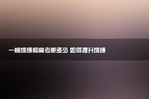 一模成绩和高考差多少 如何提升成绩