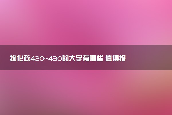 物化政420～430的大学有哪些 值得报考的院校及专业