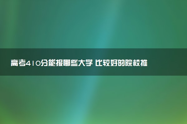 高考410分能报哪些大学 比较好的院校推荐