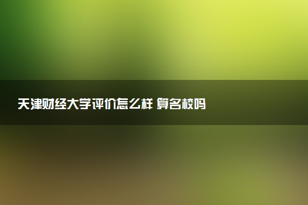 天津财经大学评价怎么样 算名校吗