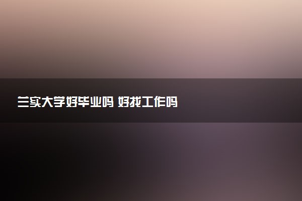 兰实大学好毕业吗 好找工作吗