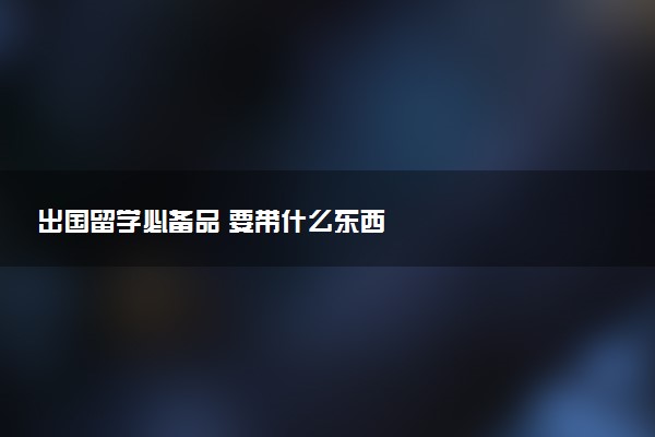 出国留学必备品 要带什么东西