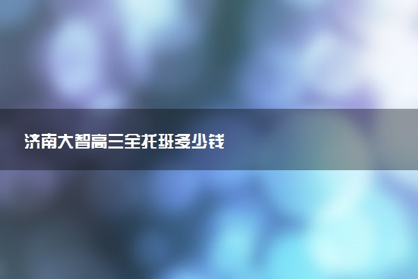 济南大智高三全托班多少钱