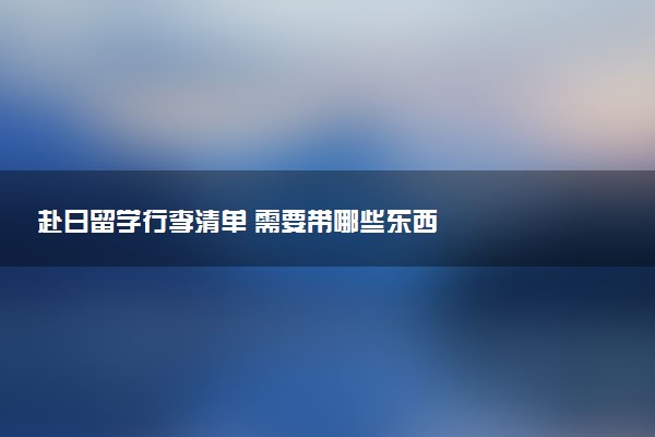 赴日留学行李清单 需要带哪些东西