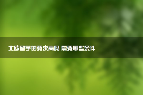 北欧留学的要求高吗 需要哪些条件