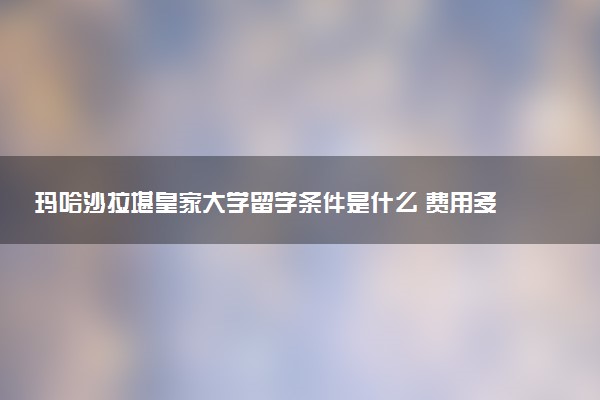 玛哈沙拉堪皇家大学留学条件是什么 费用多少