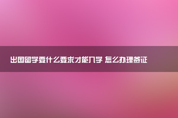 出国留学要什么要求才能入学 怎么办理签证