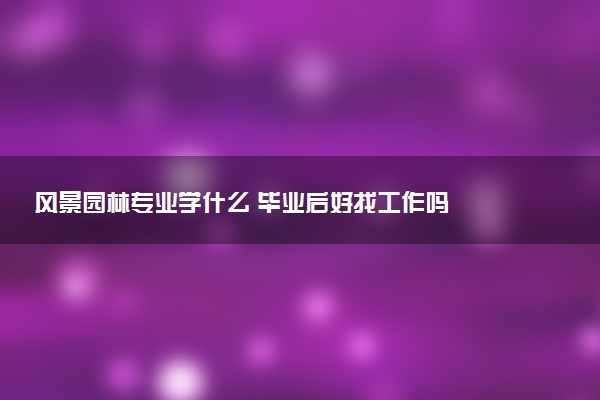 风景园林专业学什么 毕业后好找工作吗