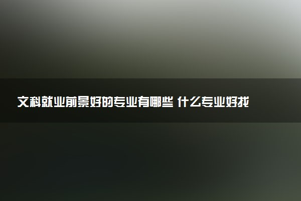 文科就业前景好的专业有哪些 什么专业好找工作