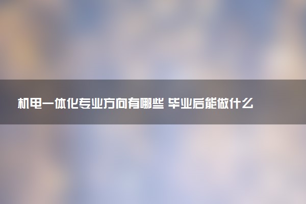 机电一体化专业方向有哪些 毕业后能做什么