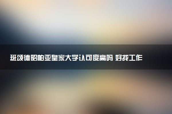 班颂德昭帕亚皇家大学认可度高吗 好找工作吗