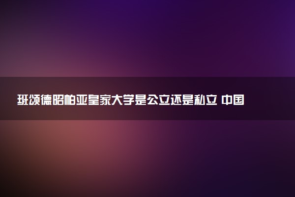 班颂德昭帕亚皇家大学是公立还是私立 中国承认吗